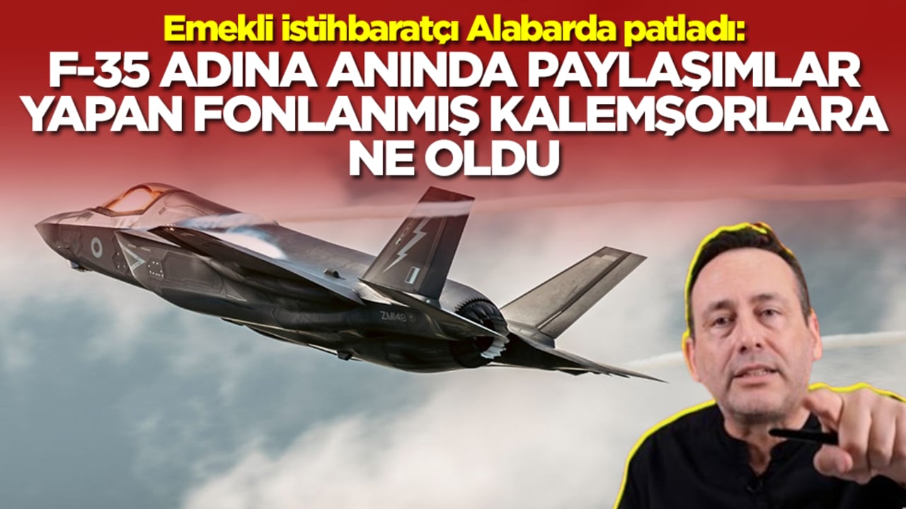 Emekli istihbaratçı Alabarda patladı: F35 adına anında paylaşım yapan fonlanmış kalemşorlara ne oldu