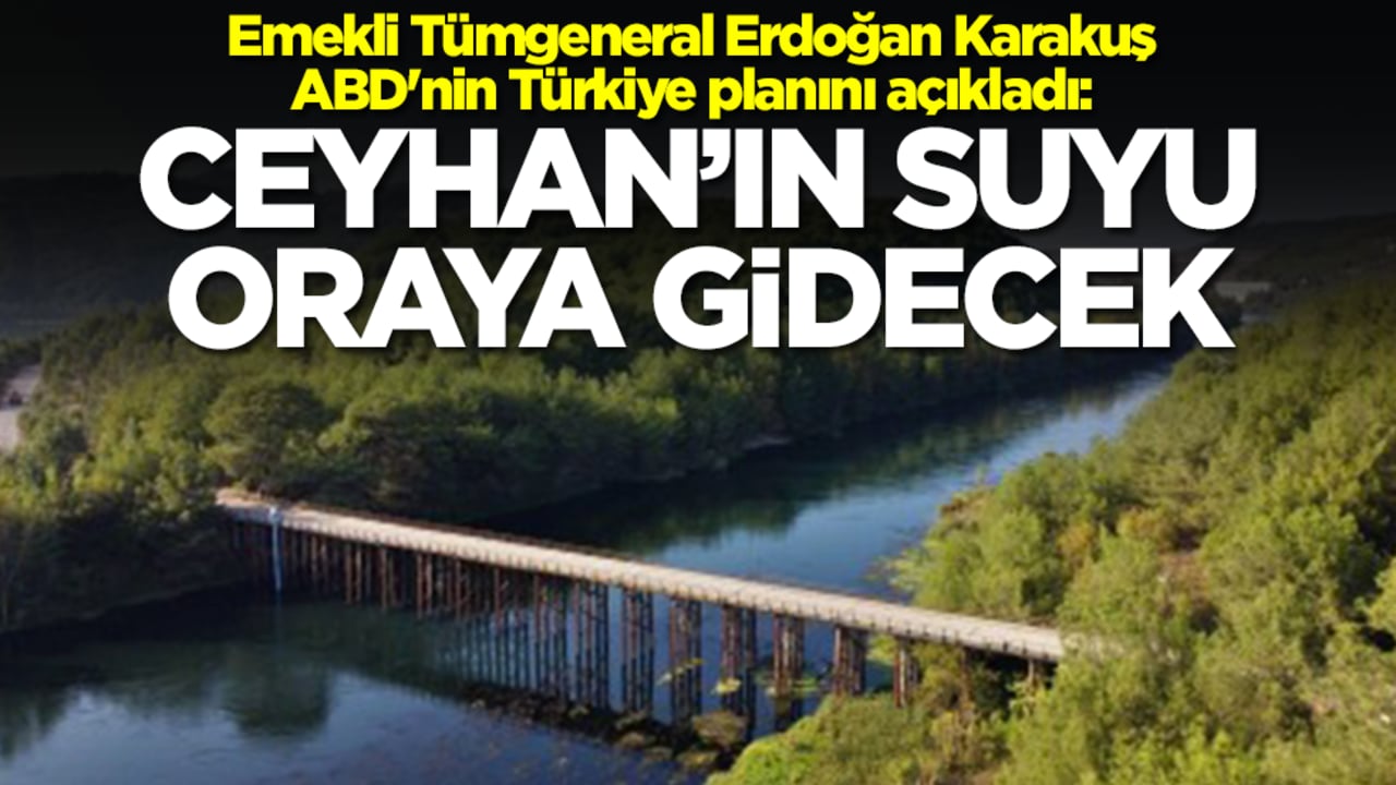Emekli Tümgeneral Erdoğan Karakuş ABD'nin Türkiye planını açıkladı: Ceyhan'ın suyu oraya gidecek