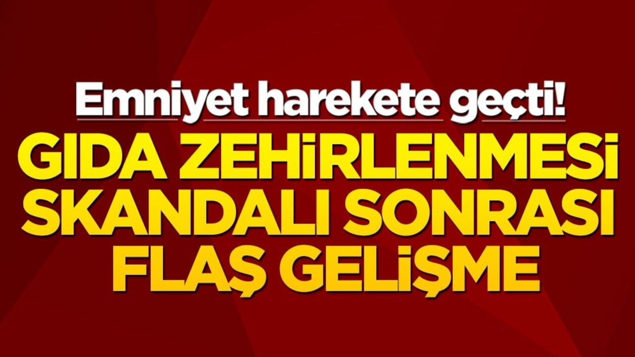 Emniyet harekete geçti! Gıda zehirlenmesi skandalı sonrası flaş gelişme