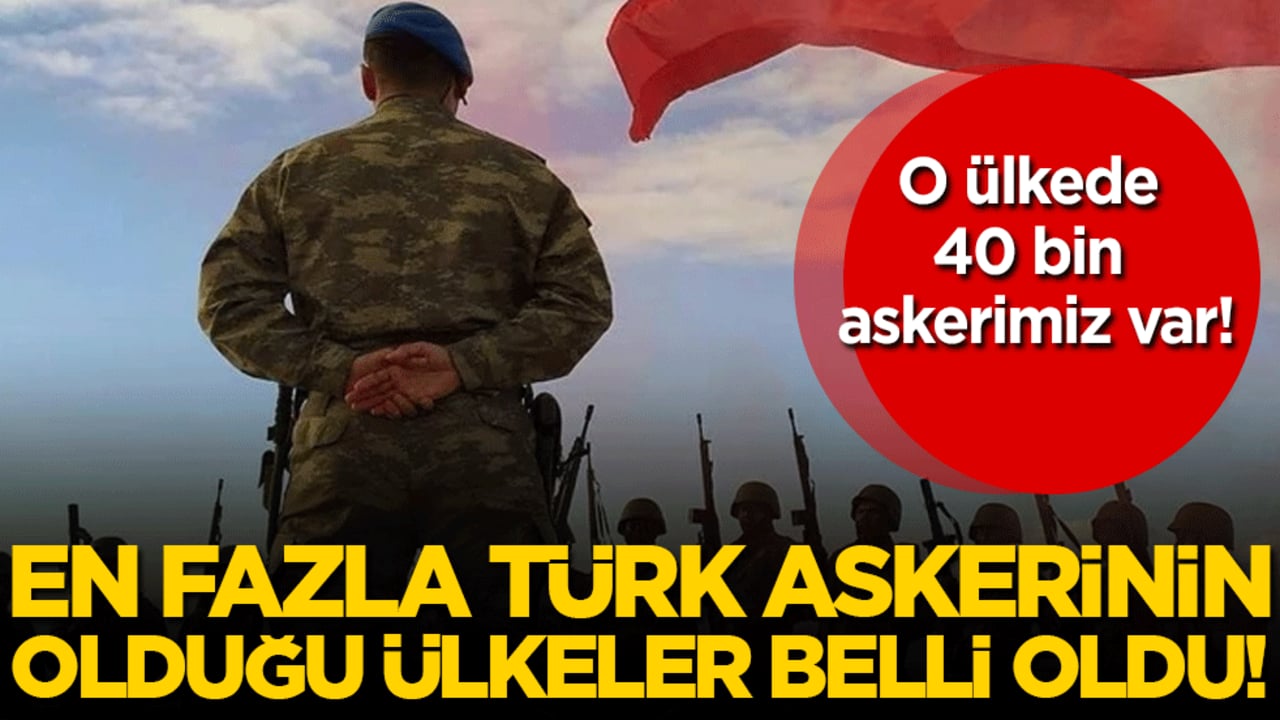 En çok Türk askerinin bulunduğu ülkeler belli oldu! O ülkede 40 bin askerimiz var!