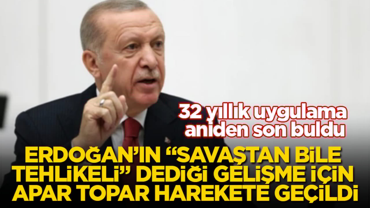 Erdoğan’ın "Savaştan bile tehlikeli" dediği gelişme için apar topar harekete geçildi! 32 yıllık uygulama aniden son buldu