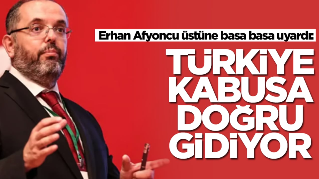 Erhan Afyoncu üstüne basa basa uyardı: Türkiye kabusa doğru gidiyor