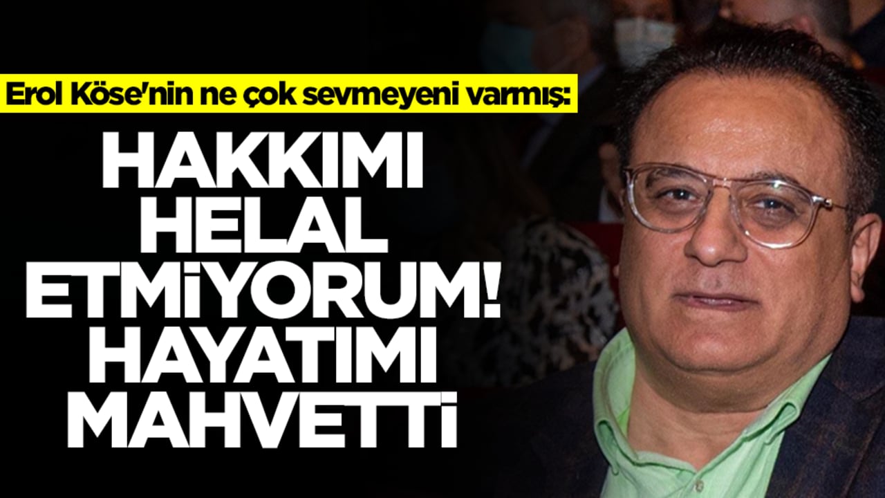 Erol Köse'nin ne çok sevmeyeni varmış: Hakkımı helal etmiyorum, hayatımı mahvetti
