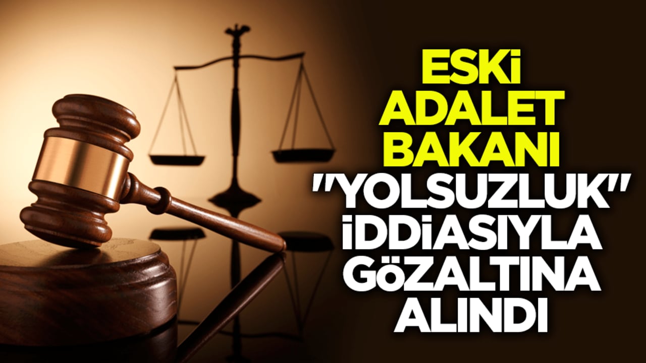 Eski Adalet Bakanı "yolsuzluk" iddiasıyla gözaltına alındı