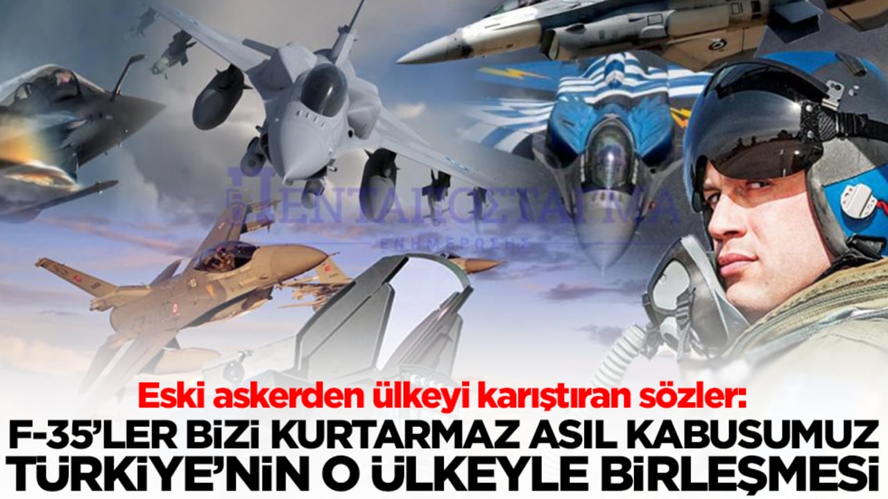 Eski askerden ülkeyi karıştıran sözler: F-35'ler bizi kurtarmaz, asıl kabusumuz Türkiye'nin o ülkeyle birleşmesi