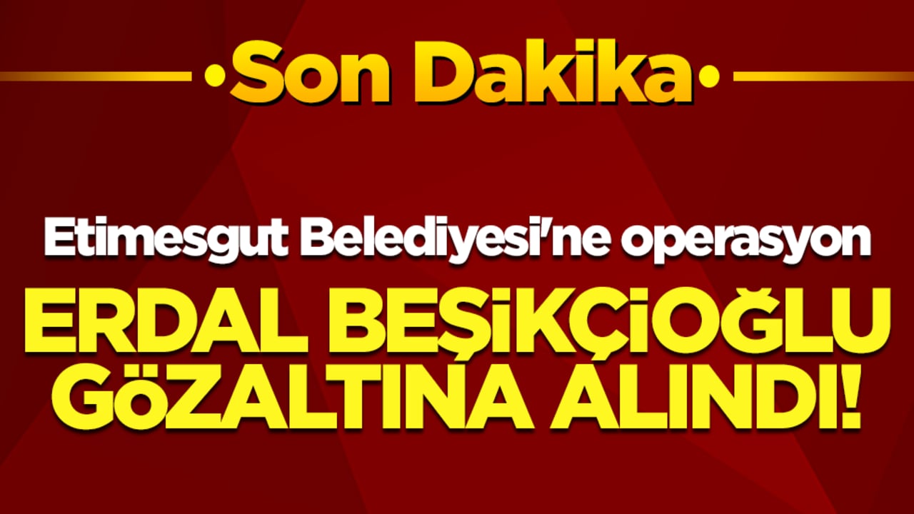 Etimesgut Belediyesi'ne operasyon: Erdal Beşikçioğlu gözaltına alındı!