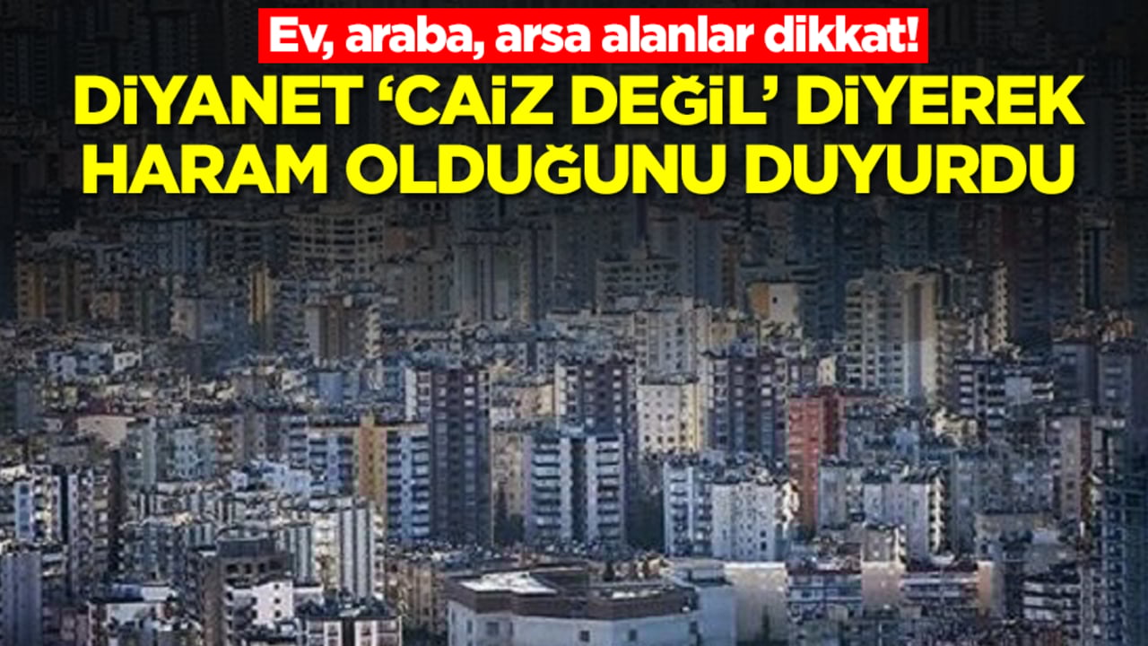 Ev, araba, arsa alanlar dikkat! Diyanet 'caiz değil' diyerek haram olduğunu duyurdu