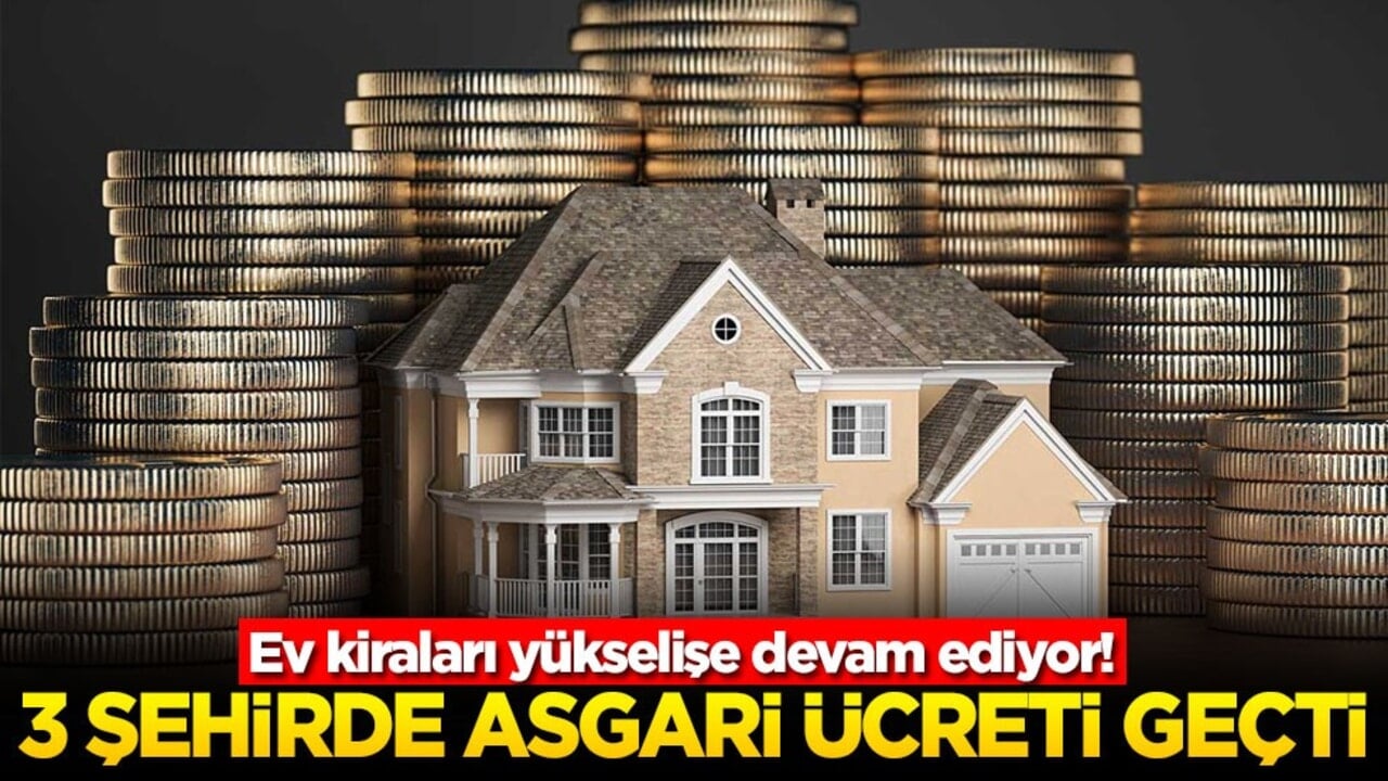 Ev kiraları yükselişe devam ediyor! 3 Şehirde asgari ücreti geçti