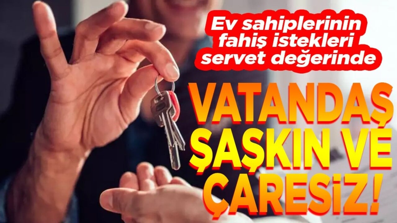 Ev sahiplerinin fahiş istekleri servet değerinde. Vatandaş şaşkın ve çaresiz