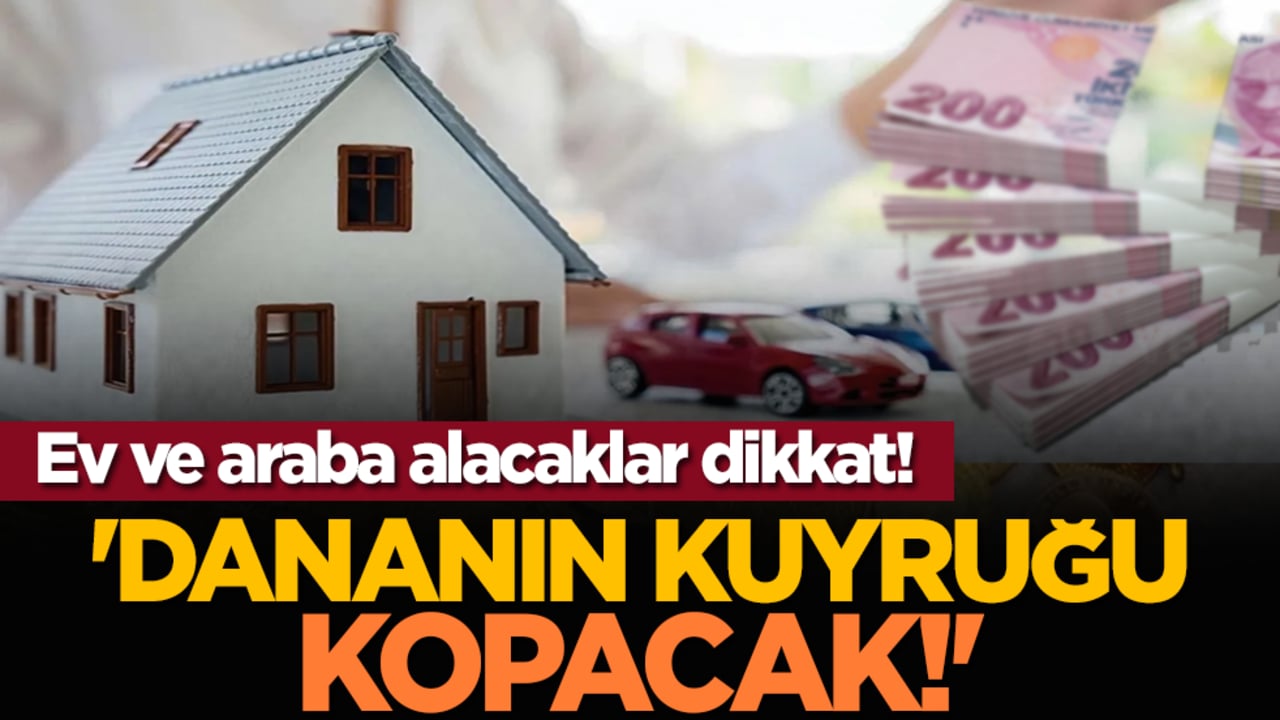 Ev ve araba alacaklar dikkat! 'Dananın kuyruğu kopacak!'