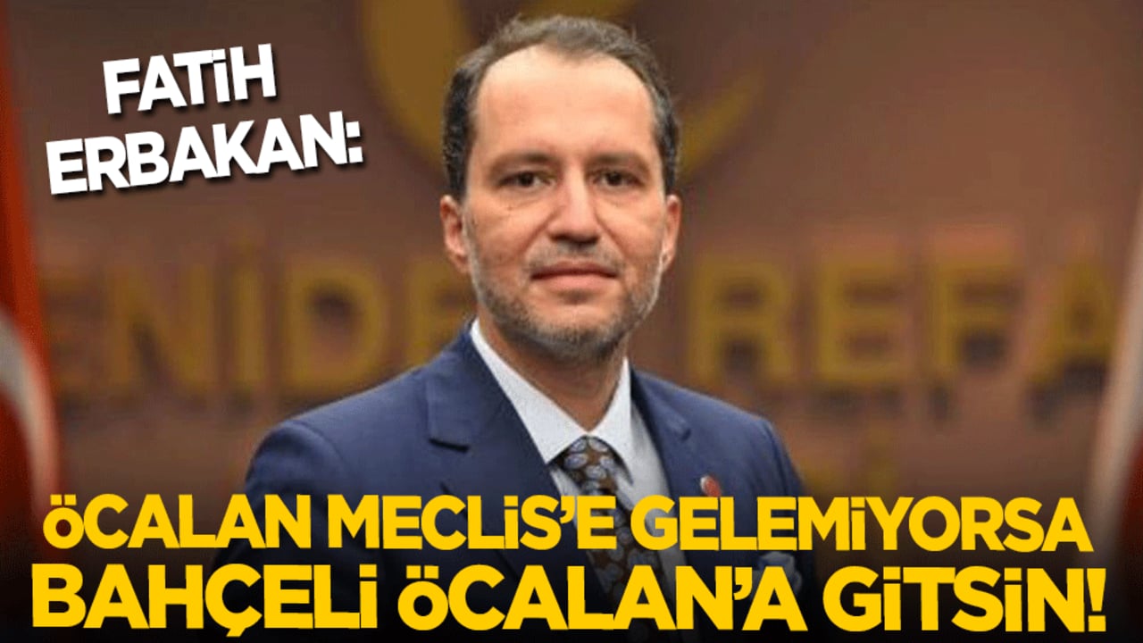Fatih Erbakan: Madem Öcalan Meclis’e gelemiyor, o zaman Bahçeli Öcalan’a gitsin!