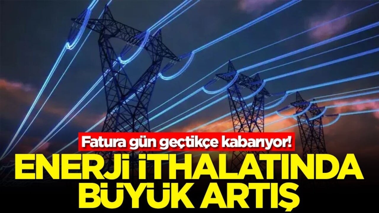 Fatura gün geçtikçe kabarıyor! Enerji ithalatında büyük artış