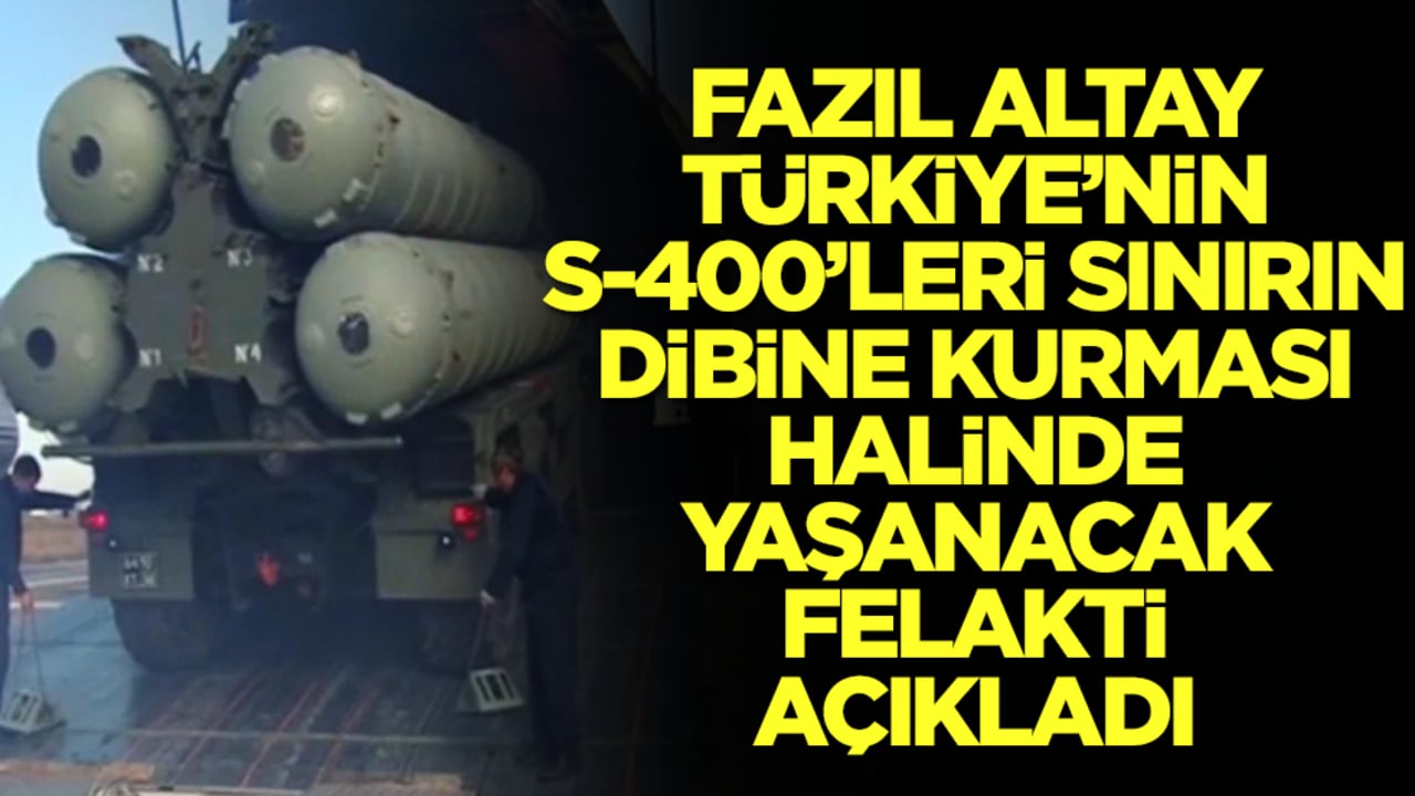 Fazıl Altay, Türkiye'nin S-400'leri sınırın dibine kurması halinde yaşanacak felaketi açıkladı