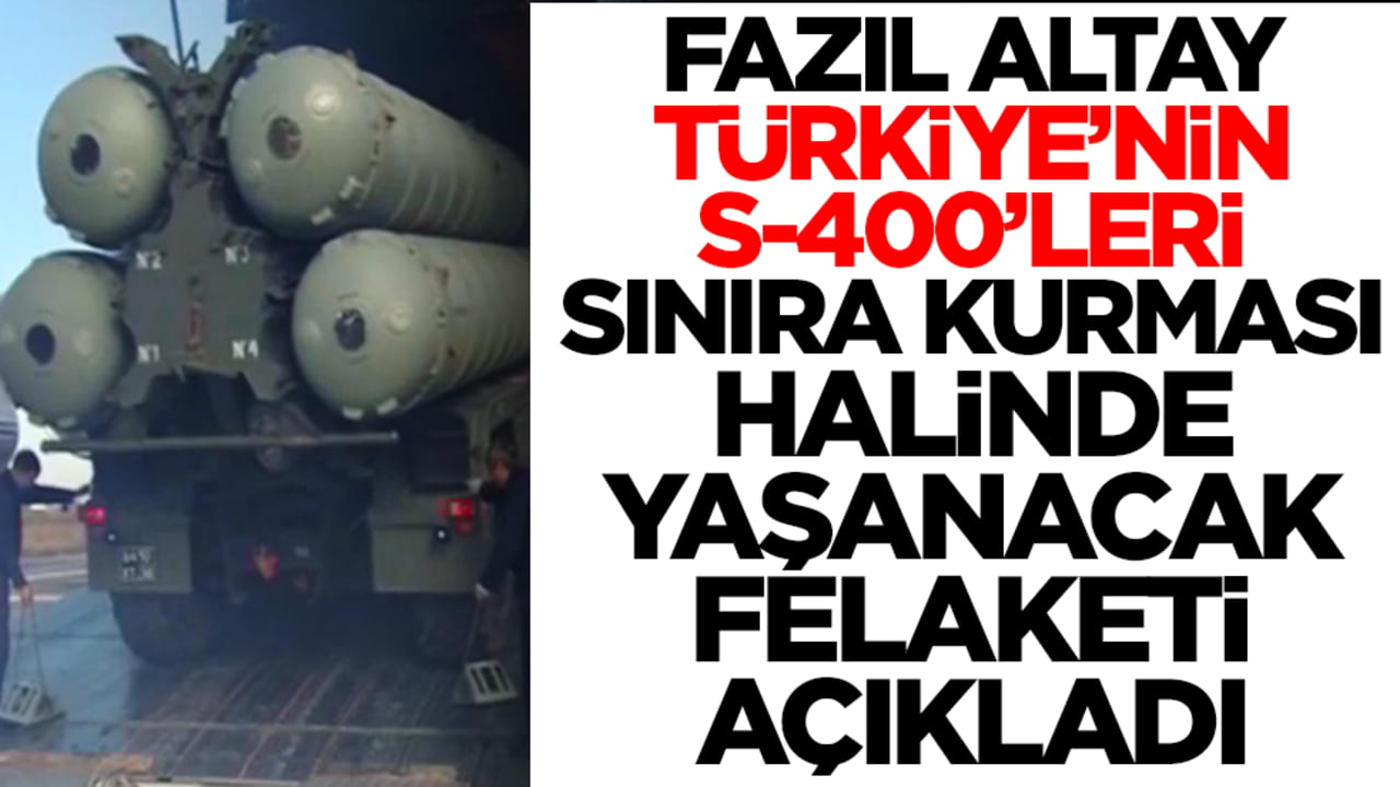 Fazıl Altay, Türkiye'nin S-400'leri sınırın dibine kurması halinde yaşanacak felaketi açıkladı