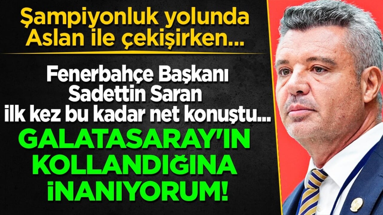 Fenerbahçe Başkanı Sadettin Saran ilk kez bu kadar net konuştu: Galatasaray'ın kollandığına inanıyorum