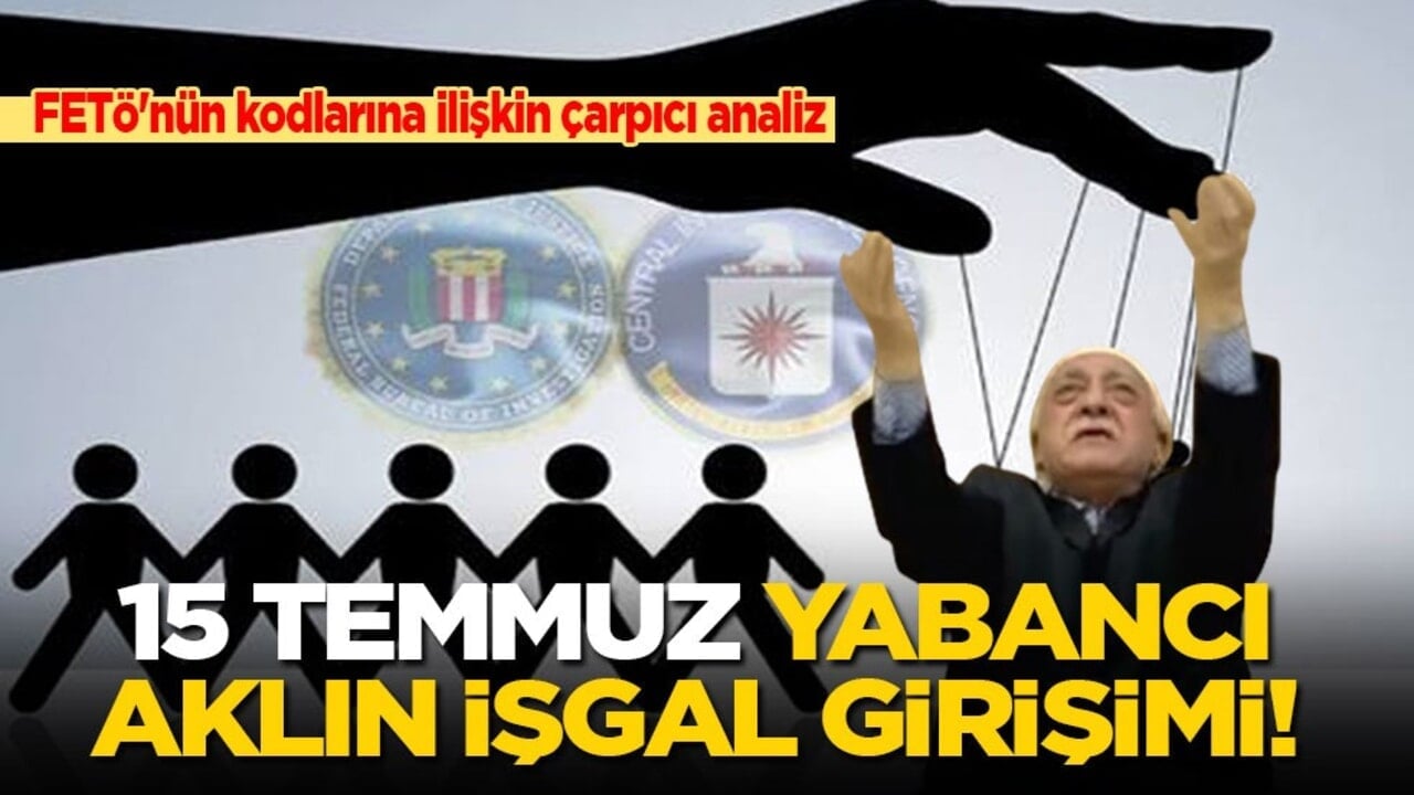 FETÖ'nün kodlarına ilişkin çarpıcı analiz: 15 Temmuz yabancı aklın işgal girişimi!