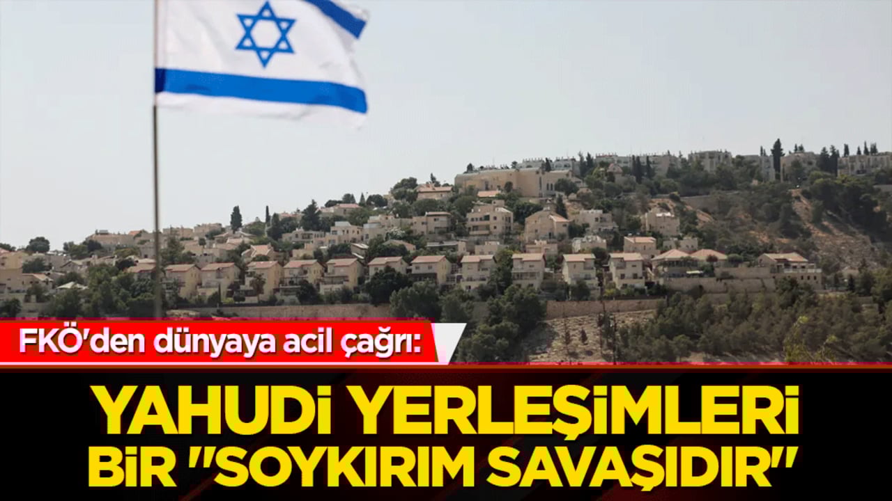 FKÖ'den dünyaya acil çağrı: Yahudi yerleşimleri bir "soykırım savaşıdır"