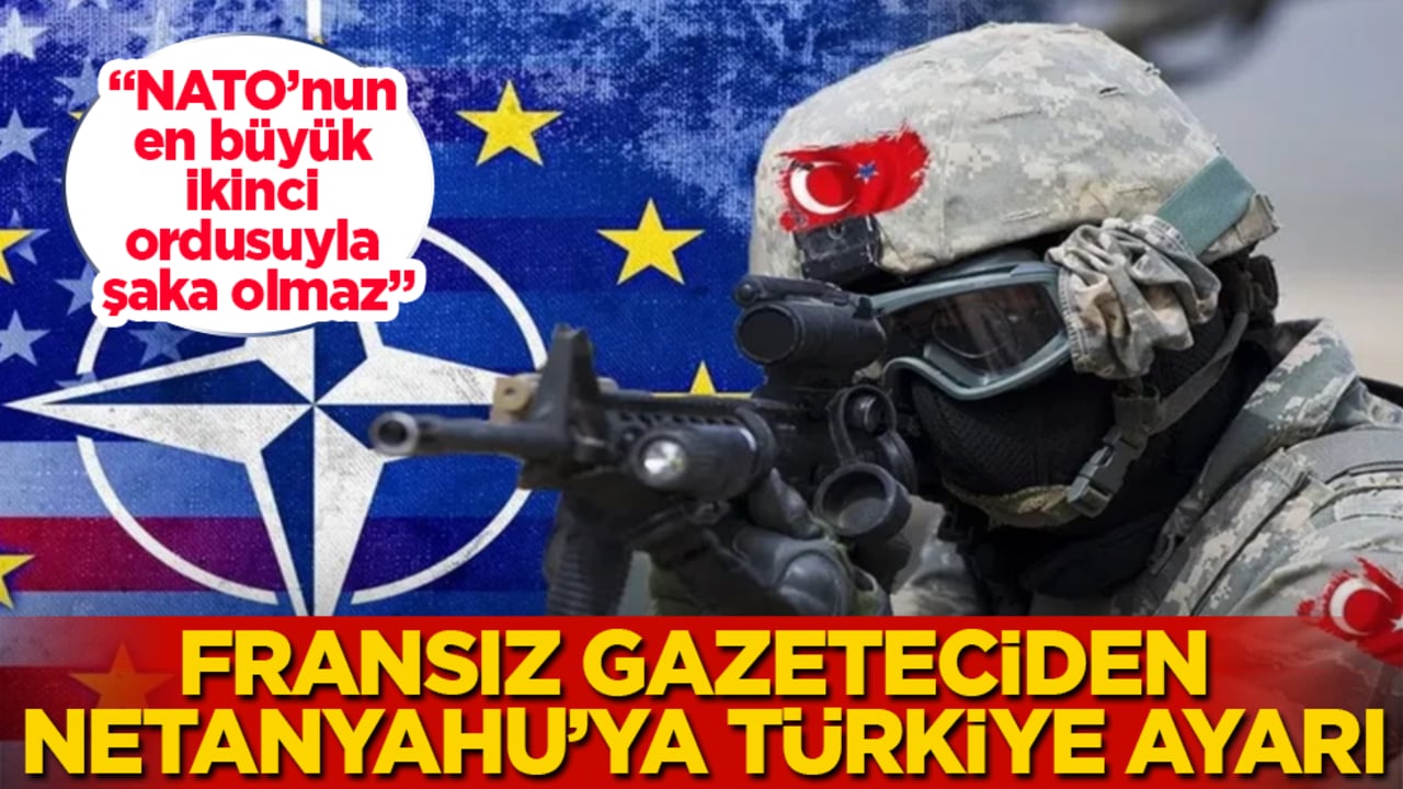 Fransız gazeteciden Netanyahu’ya Türkiye ayarı: NATO’nun en büyük ikinci ordusuyla şaka olmaz