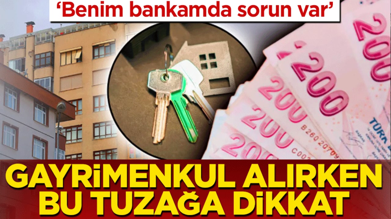 Gayrimenkul alırken bu tuzağa dikkat! ‘Benim bankamda sorun var’