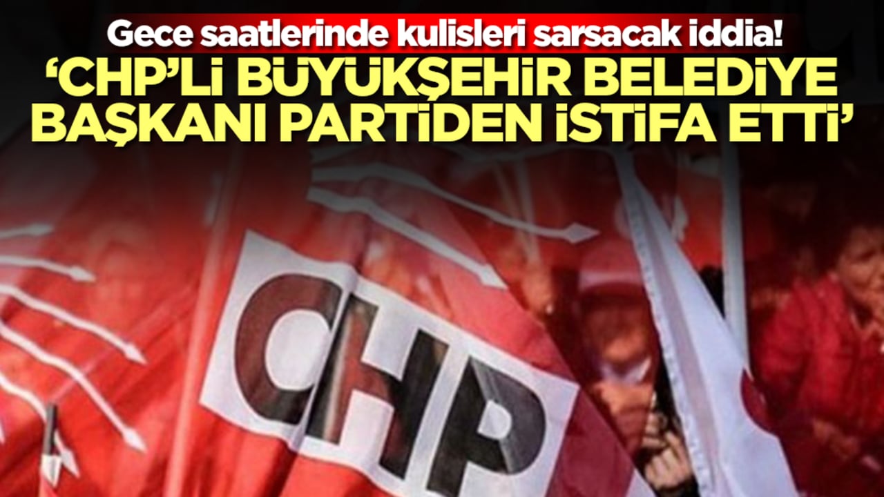 Gece saatlerinde kulisleri sarsacak iddia: CHP'li büyükşehir belediye başkanı partiden istifa etti