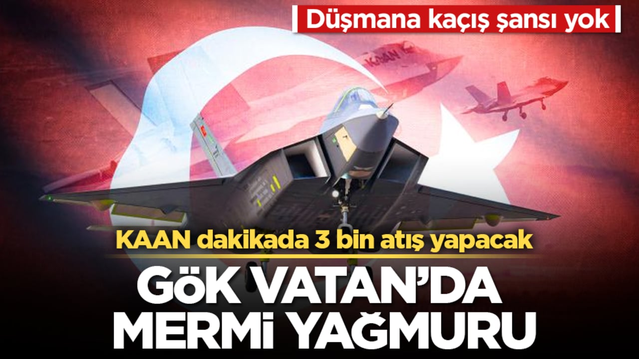 Gök Vatan’da mermi yağmuru! Milli Muharip Uçak KAAN dakikada 3 bin atış yapacak: Düşmana kaçış şansı yok