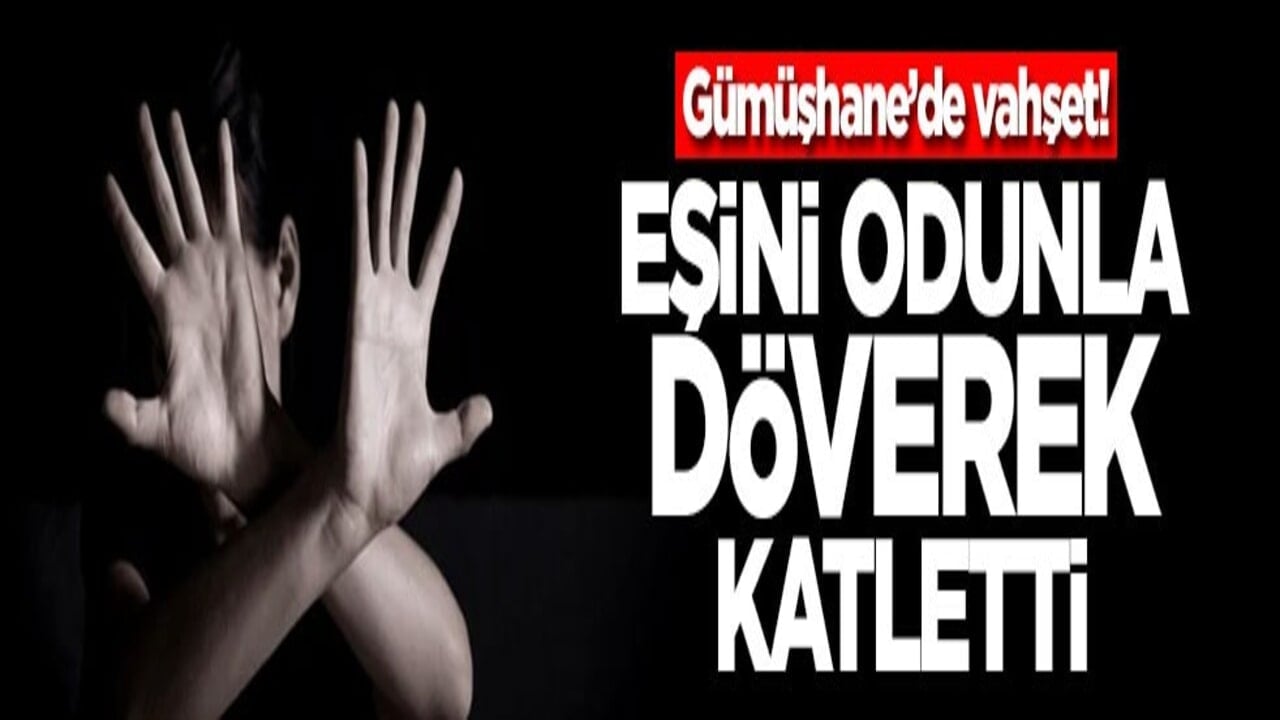 Gümüşhane’de vahşet! Eşini odunla döverek katletti