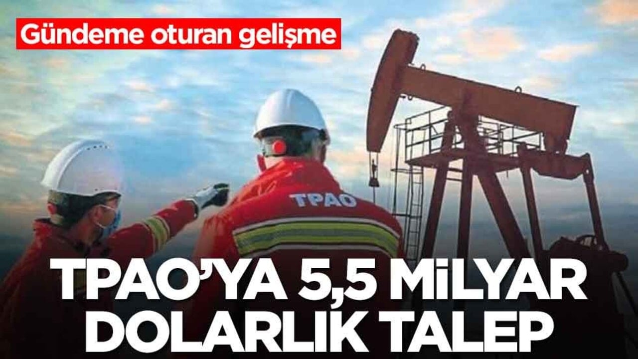 Gündeme oturan gelişme: TPAO'ya 5,5 milyar dolarlık talep 