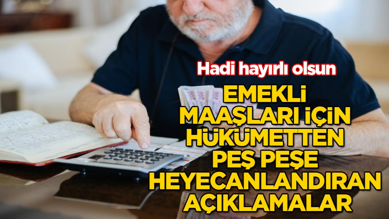 Hadi hayırlı olsun! Emekli maaşları için hükümetten peş peşe heyecanlandıran açıklamalar