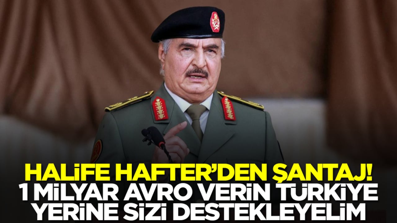 Hafter'den şantaj: 1 milyar avro verin Türkiye yerine sizi destekleyelim