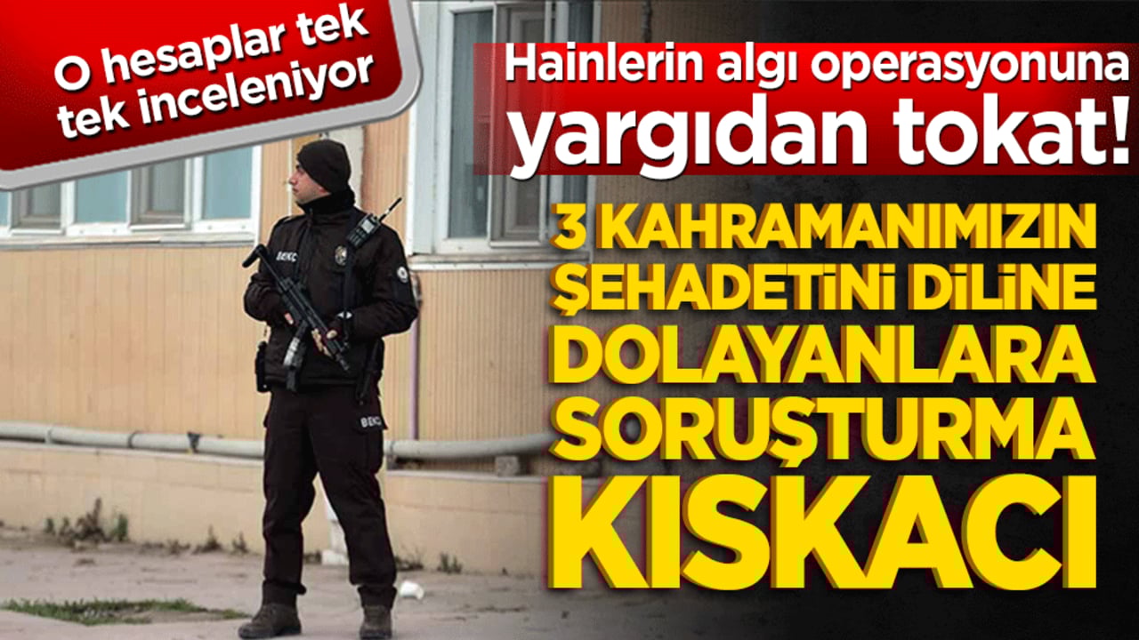 Hainlerin algı operasyonuna yargıdan tokat! 3 kahramanımızın şehadetini diline dolayanlara soruşturma kıskacı: O hesaplar tek tek inceleniyor