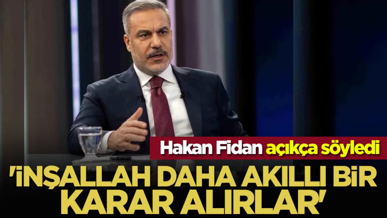 Hakan Fidan açıkça söyledi: 'İnşallah daha akıllı bir karar alırlar'