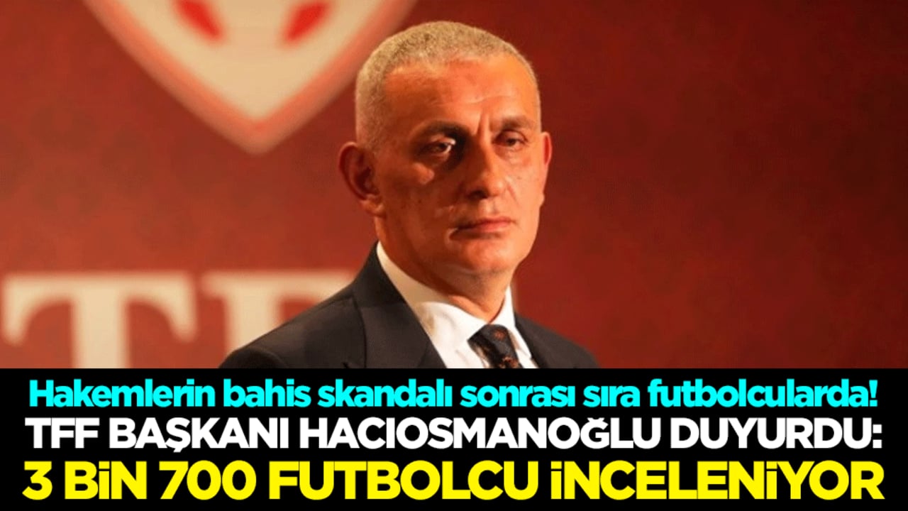 Hakemlerin bahis skandalı sonrası sıra futbolcularda! TFF Başkanı Hacıosmanoğlu duyurdu: 3 bin 700 futbolcu inceleniyor