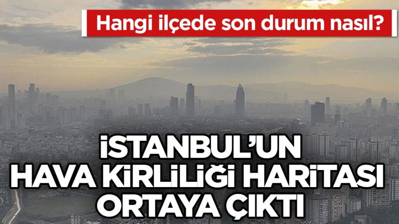 Hangi ilçede son durum nasıl? İstanbul’un hava kirliliği haritası ortaya çıktı