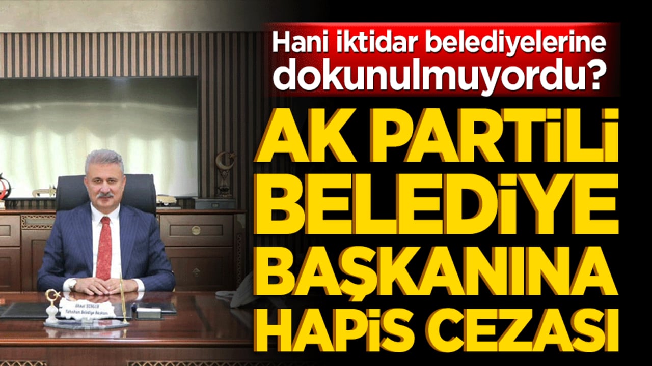 Hani iktidar belediyelerine dokunulmuyordu? Ak Partili belediye başkanına hapis cezası