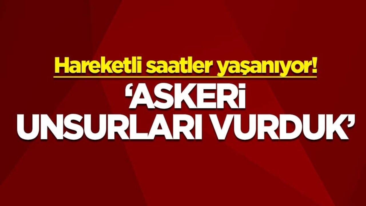 Hareketli saatler yaşanıyor! "Askeri unsurları vurduk"