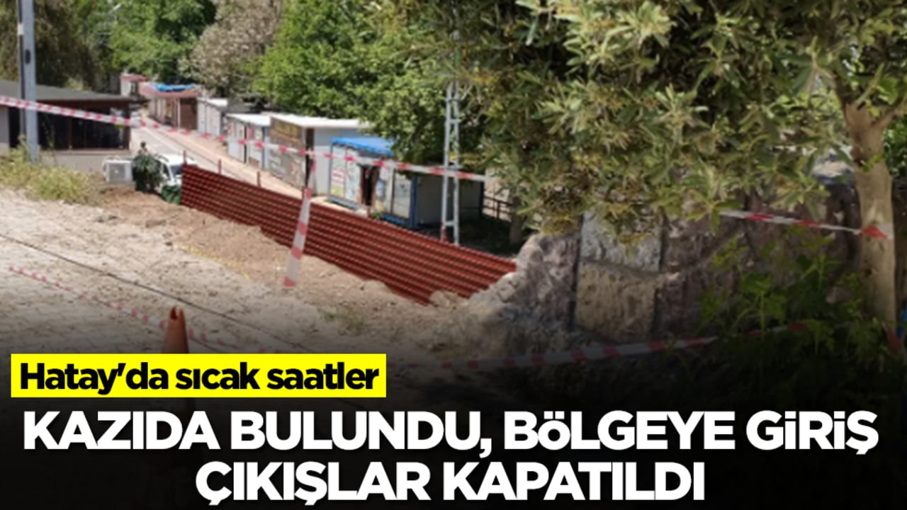 Hatay'da sıcak saatler: Kazıda bulundu, bölgeye giriş çıkışlar kapatıldı