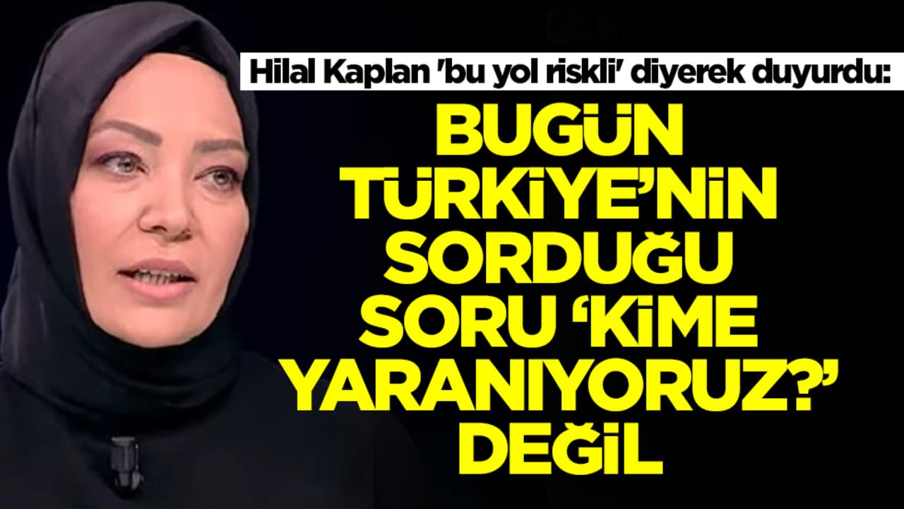 Hilal Kaplan 'bu yol riskli' diyerek duyurdu: Bugün Türkiye'nin sorduğu soru 'kime yaranıyoruz?' değil