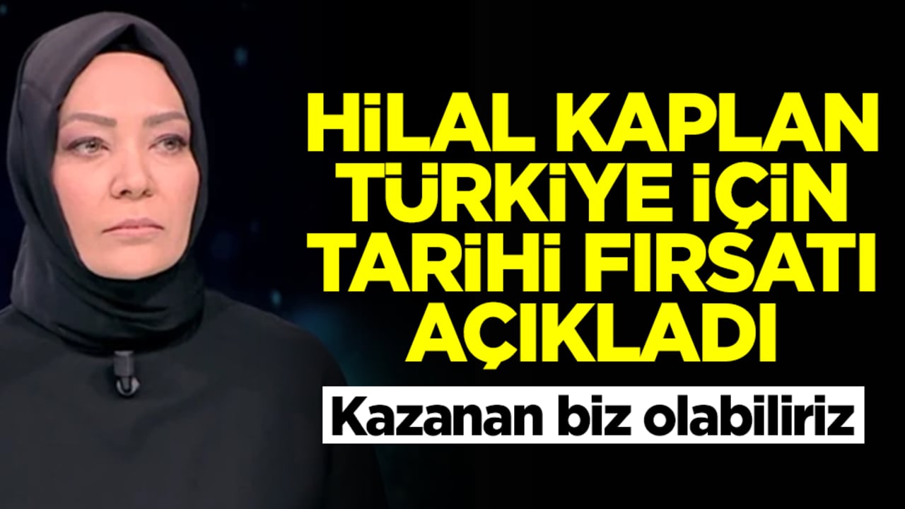 Hilal Kaplan Türkiye için tarihi fırsatı açıkladı! Kazanan biz olabiliriz