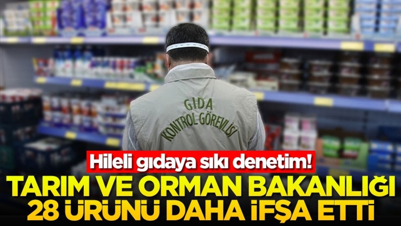 Hileli gıdaya sıkı denetim! Tarım ve Orman Bakanlığı 28 ürünü daha ifşa etti