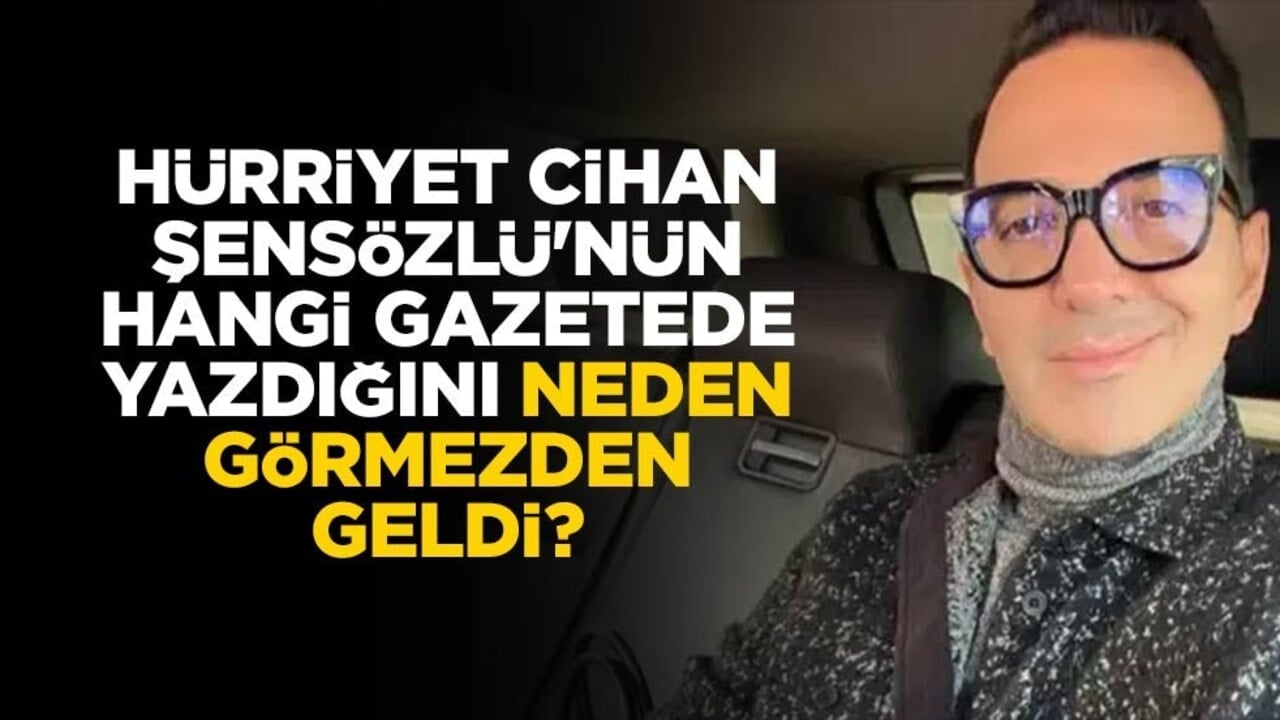 Hürriyet Cihan Şensözlü'nün hangi gazetede yazdığını neden görmezden geldi