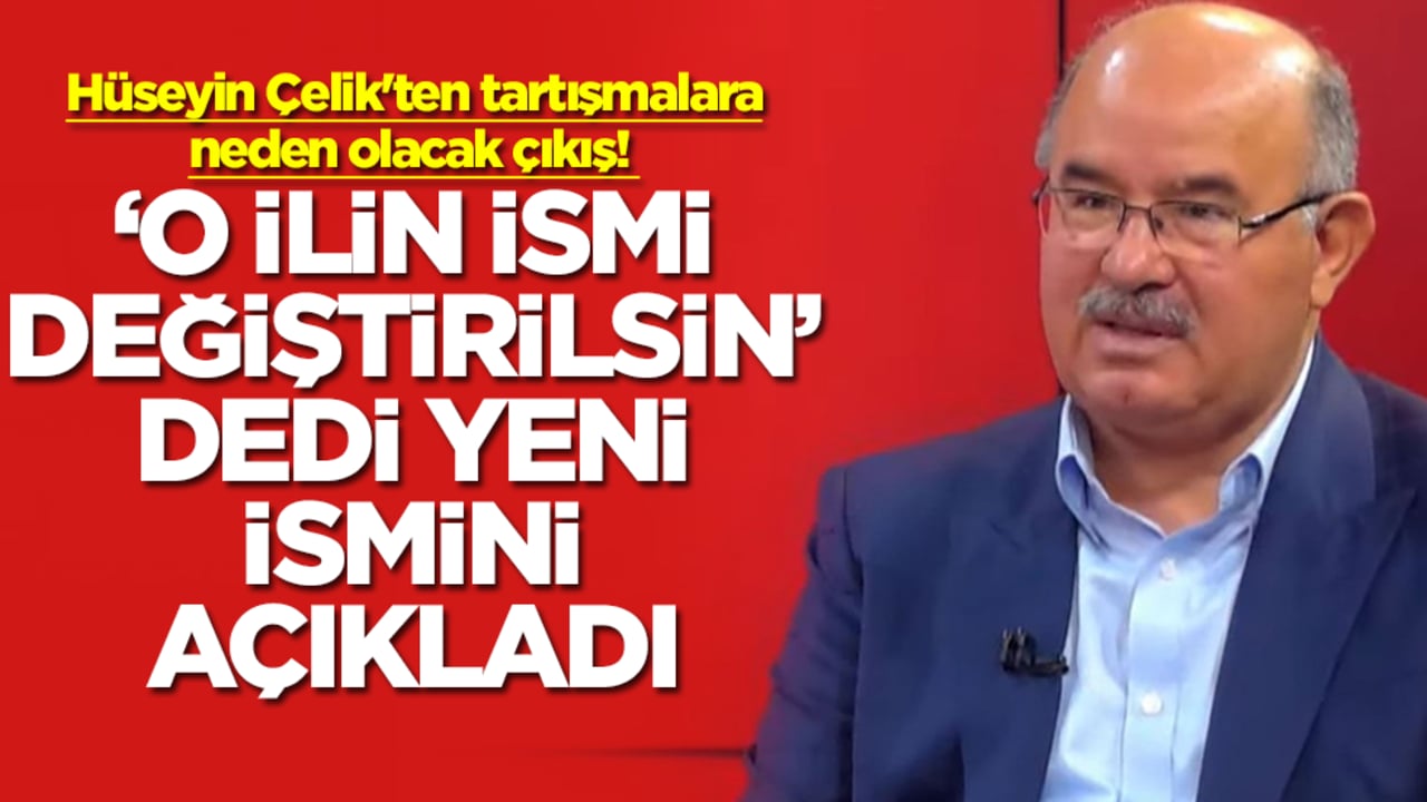 Hüseyin Çelik'ten tartışmalara neden olacak çıkış: 'O ilin ismi değiştirilsin' dedi, yeni ismini açıkladı
