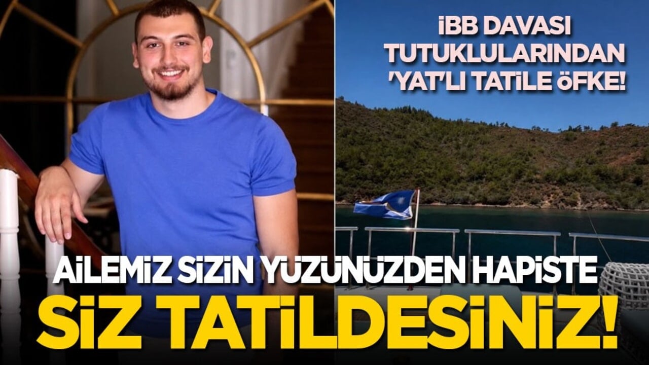 İBB davası tutuklularından 'yat'lı tatile öfke: Ailemiz sizin yüzünüzden hapiste siz tatildesiniz!