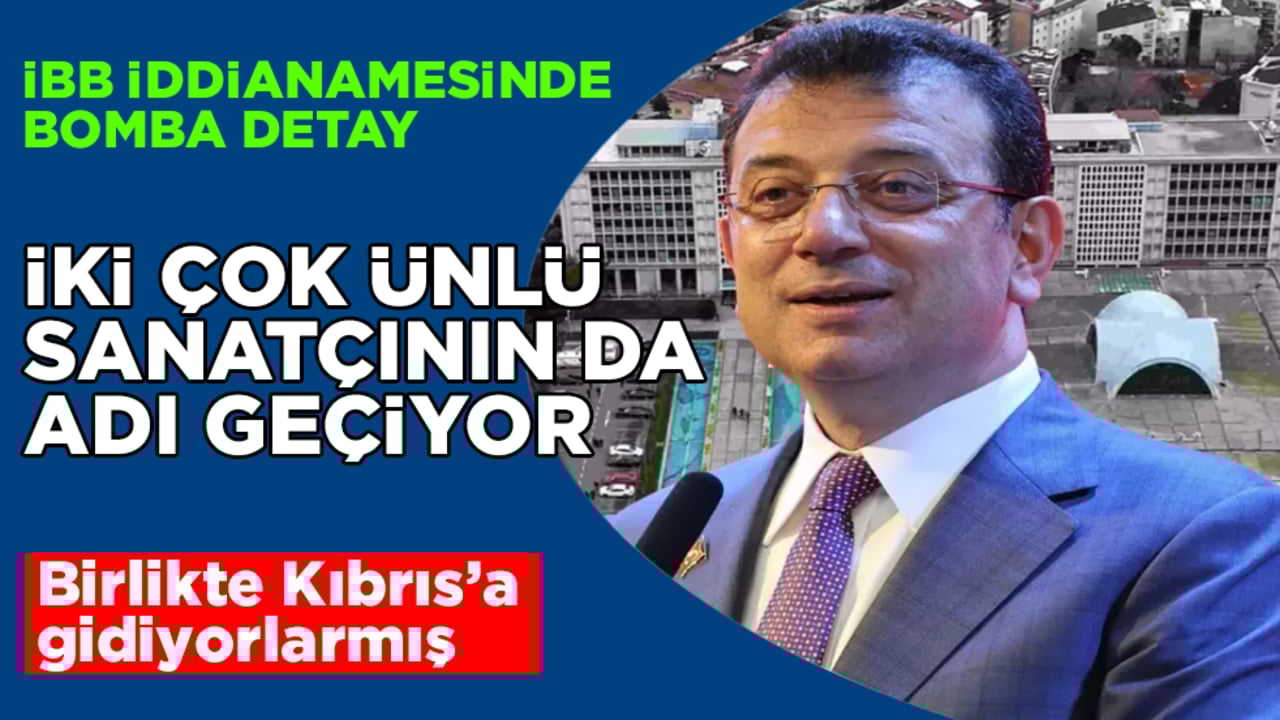 İBB iddianamesinde bomba detay! İki çok ünlü sanatçının da adı geçiyor: Birlikte Kıbrıs’a gidiyorlarmış
