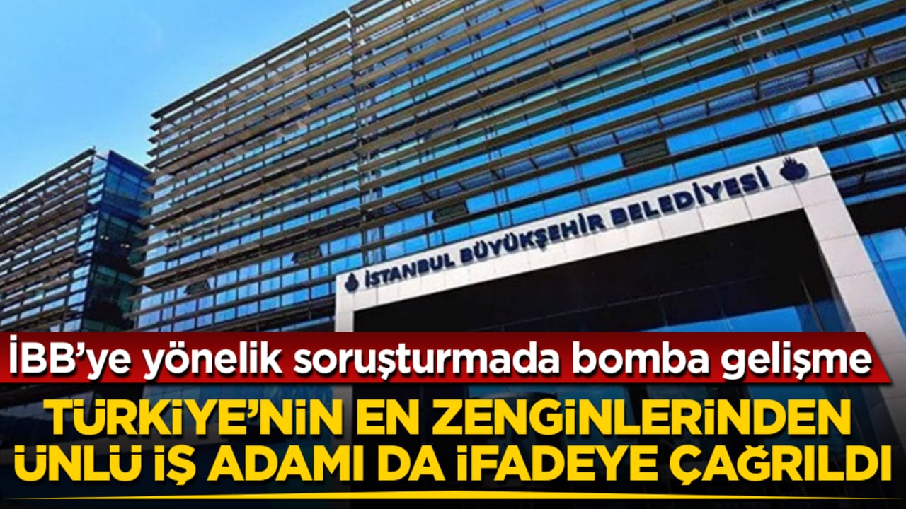 İBB’ye yönelik soruşturmada bomba gelişme! Türkiye’nin en zenginlerinden ünlü iş adamı da ifadeye çağrıldı