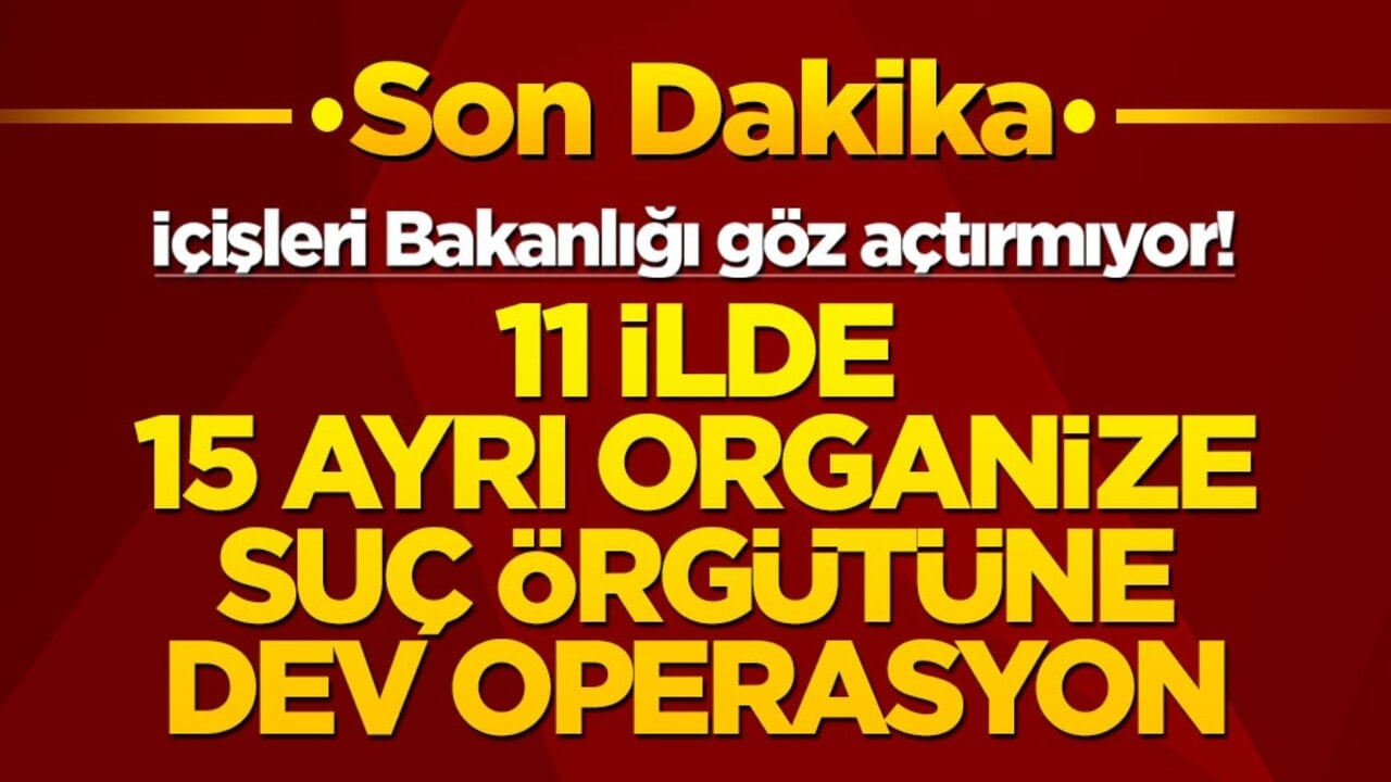 İçişleri Bakanlığı göz açtırmıyor! 11 ilde 15 ayrı organize suç örgütüne dev operasyon