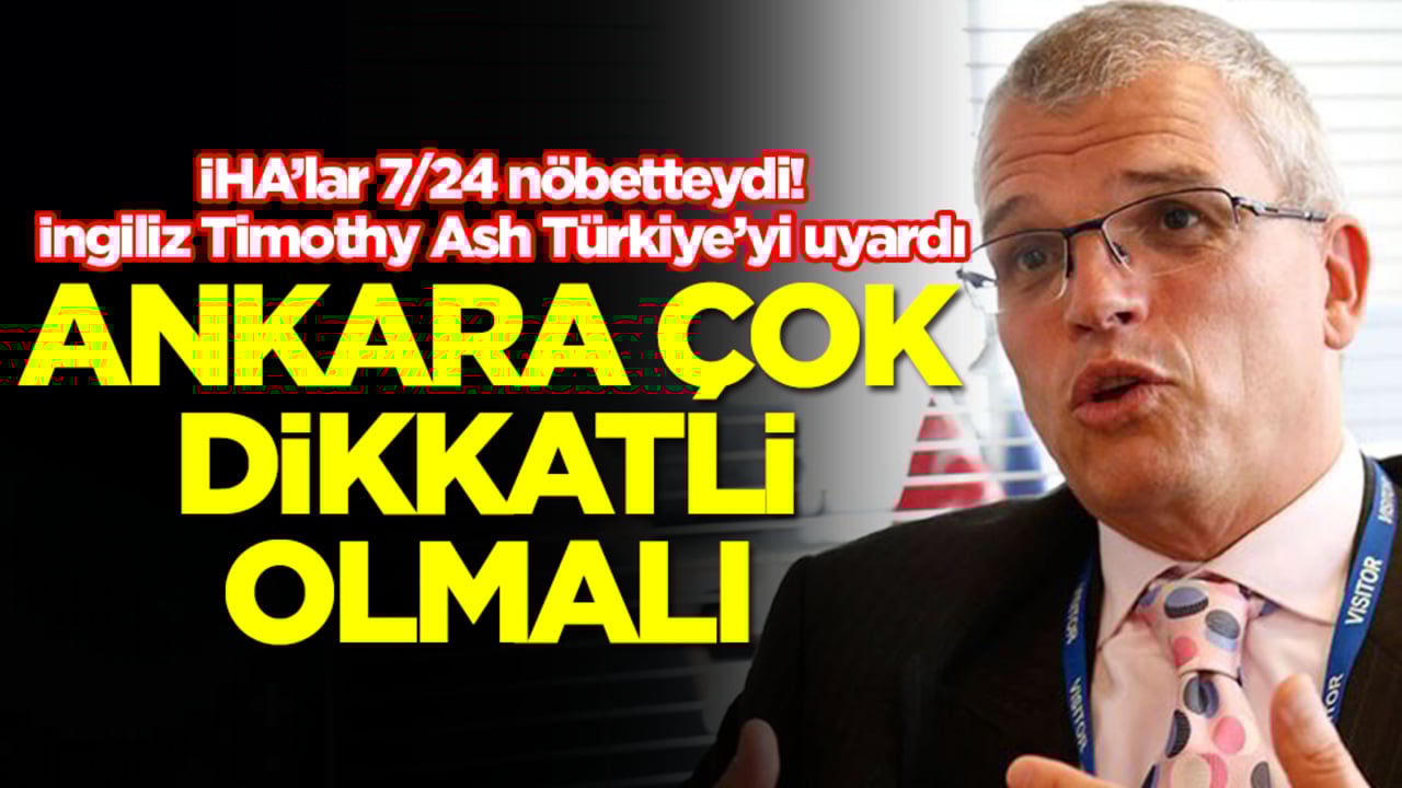 İHA’lar 7/24 nöbetteydi! İngiliz Timothy Ash Türkiye’yi uyardı: Ankara çok dikkatli olmalı