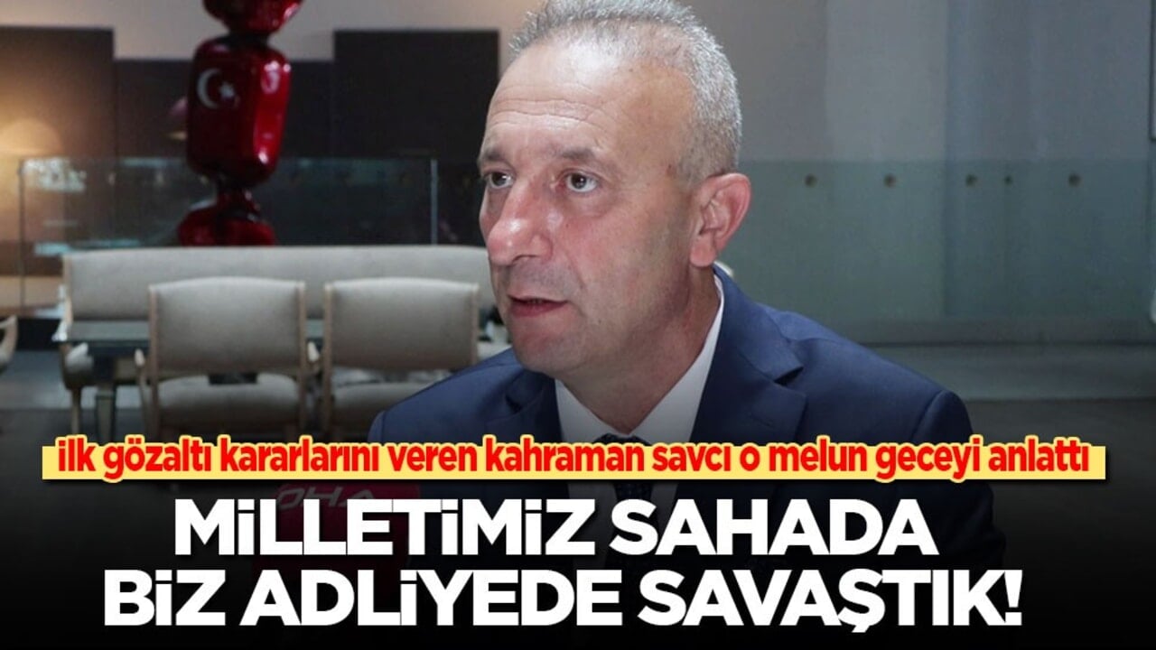 İlk gözaltı kararlarını veren kahraman savcı o melun geceyi anlattı: Milletimiz sahada biz adliyede savaştık!