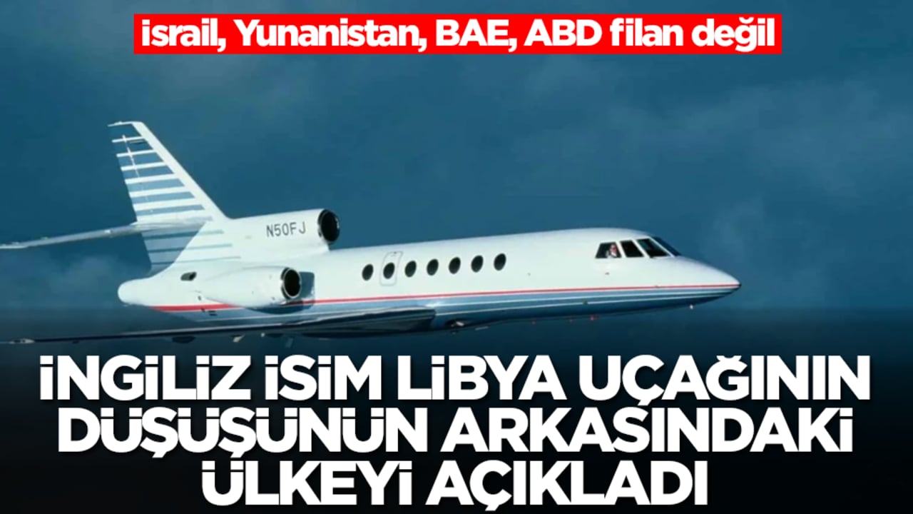İngiliz isim, Libya uçağının düşüşünün arkasındaki ülkeyi açıkladı! İsrail, Yunanistan, BAE, ABD filan değil