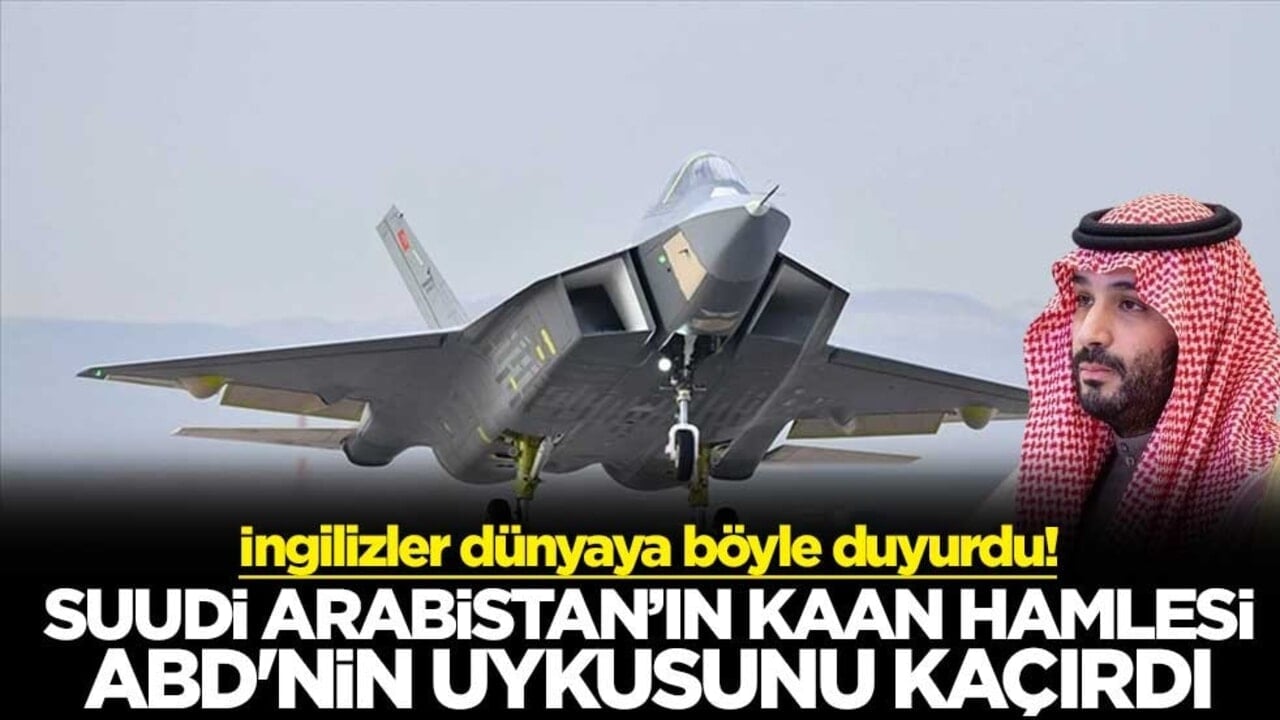İngilizler dünyaya böyle duyurdu! Suudi Arabistan’ın KAAN hamlesi ABD'nin uykusunu kaçırdı