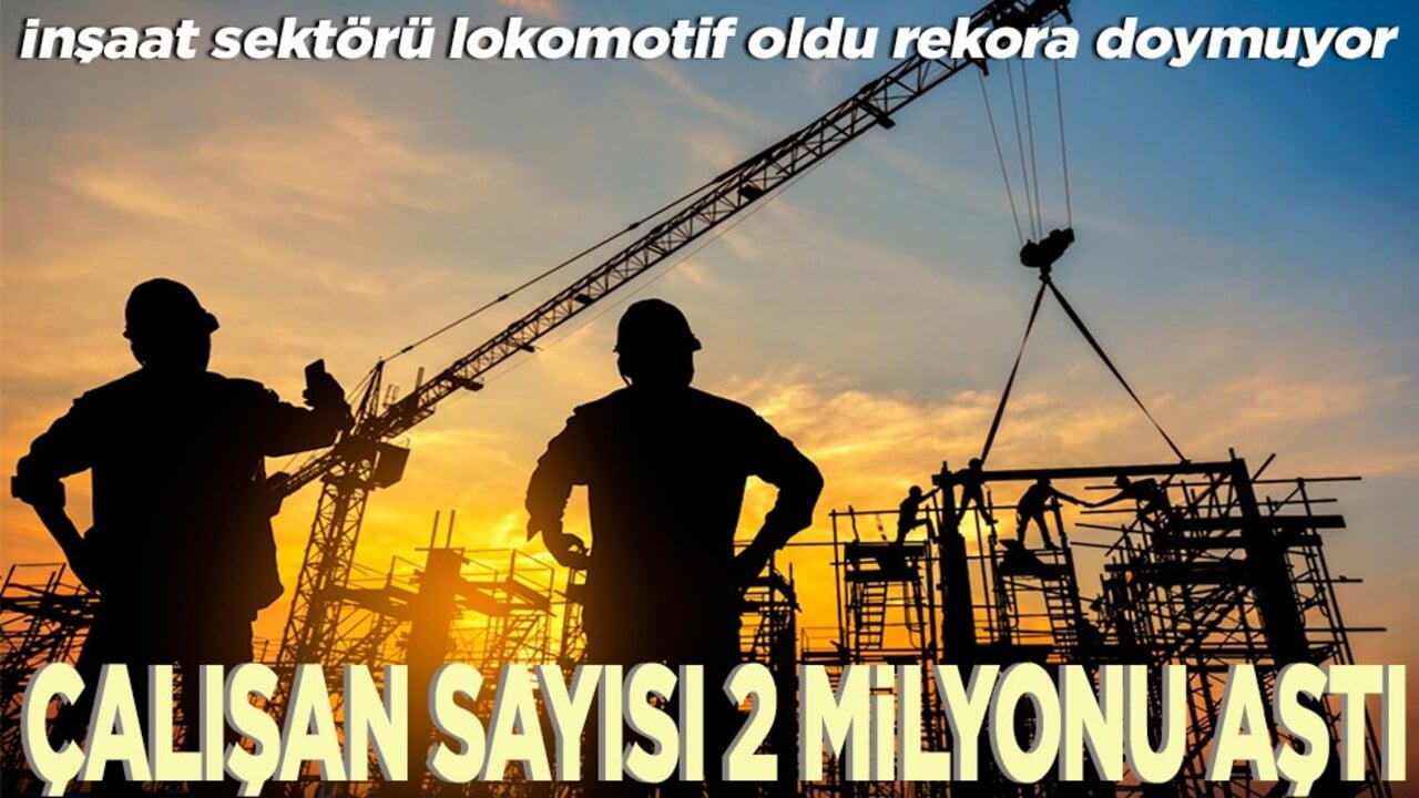 İnşaat sektörü lokomotif oldu rekora doymuyor Çalışan sayısı 2 milyonu aştı